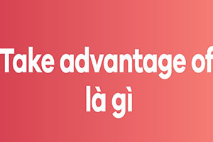 Take advantage of là gì: 2 cách dùng mà bạn cần biết