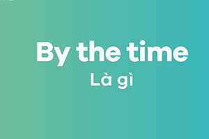 By the time là thì gì: 2 thì mà bạn cần biết