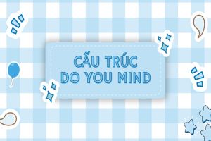 Cách dùng cấu trúc Do you mind và cấu trúc tương tự would you mind