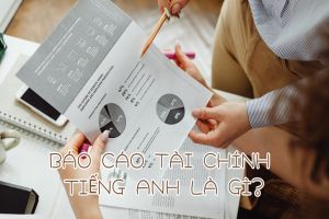 Báo cáo tài chính tiếng Anh là gì? Phát âm chuẩn và thuật ngữ liên quan