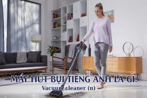 Máy hút bụi tiếng Anh là gì? Học phát âm vacuum cleaner theo 2 giọng chuẩn