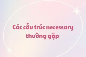 Cách dùng cấu trúc necessary và phân biệt với cấu trúc need